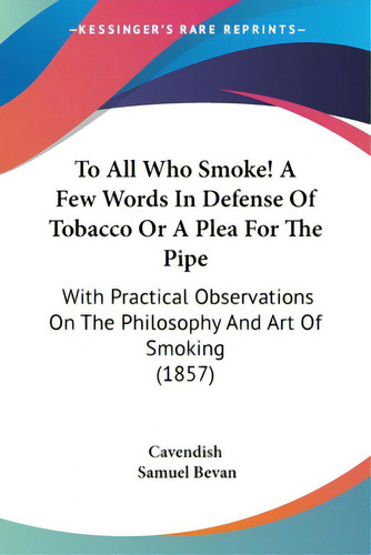To All Who Smoke! A Few Words In Defense Of Tobacco Or A Plea For The Pipe: With Practical Observ..., De Cavendish. Editorial Kessinger Pub Llc, Tapa Blanda En Inglés