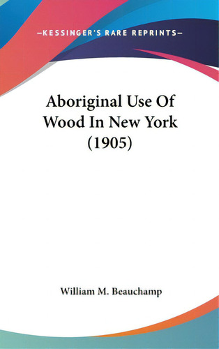 Aboriginal Use Of Wood In New York (1905), De Beauchamp, William M.. Editorial Kessinger Pub Llc, Tapa Dura En Inglés