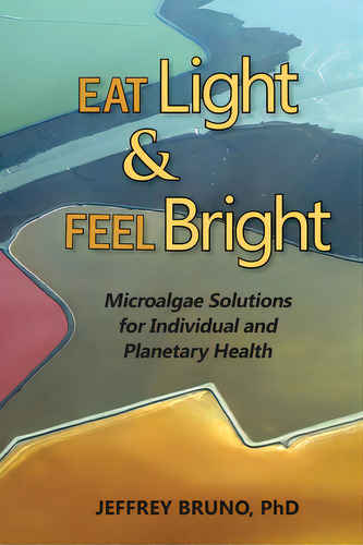 Eat Light & Feel Bright: Microalgae Solutions For Individual And Planetary Health, De Bruno, Jeffrey. Editorial Lightning Source Inc, Tapa Blanda En Inglés