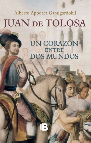 Juan de Tolosa: Un corazón entre dos mundos, de Apodaca Garaigordobil, Alberto. Serie Histórica Editorial Ediciones B, tapa blanda en español, 2016