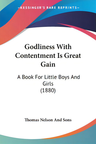 Godliness With Contentment Is Great Gain: A Book For Little Boys And Girls (1880), De Thomas Nelson And Sons. Editorial Kessinger Pub Llc, Tapa Blanda En Inglés