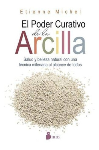 El Poder Curativo De La Arcilla. Salud Y Belleza Natural Con Una Técnica Milenaria Al Alcance De Todos, De Michel, Etienne. Editorial Sirio, Tapa Blanda En Español, 2016