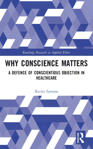 Why Conscience Matters: A Defence Of Conscientious Objection In Healthcare, De Symons, Xavier. Routledge Research In Applied Ethics, Vol. 1. Editorial Routledge, Tapa Dura En Inglés