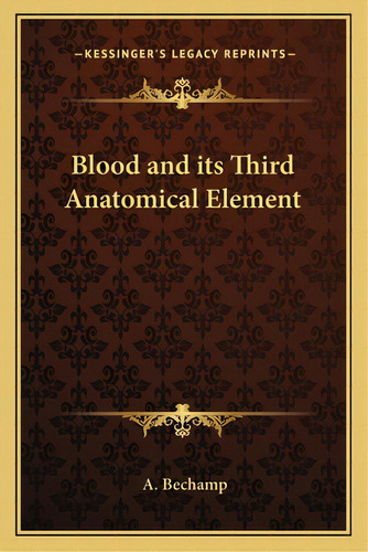 Blood And Its Third Anatomical Element, De Bechamp, A.. Editorial Kessinger Pub Llc, Tapa Blanda En Inglés