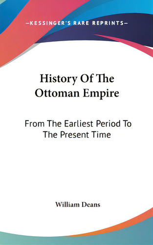 History Of The Ottoman Empire: From The Earliest Period To The Present Time, De Deans, William. Editorial Kessinger Pub Llc, Tapa Dura En Inglés