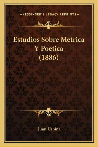 Estudios Sobre Metrica Y Poetica (1886), De Juan Urbina. Kessinger's Legacy Reprints, Vol. 1. Editorial Kessinger Publishing, Tapa Blanda En Español