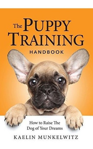 The Puppy Training Handbook How To Raise The Dog Of