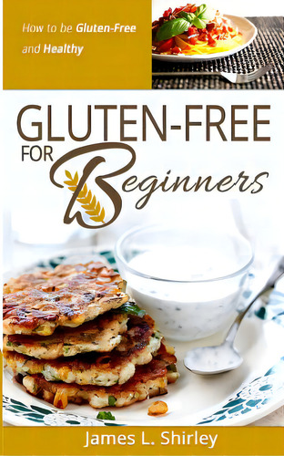Gluten-free For Beginners: How To Be Gluten-free And Healthy, De Shirley, James L.. Editorial Happy Gluten Free Llc, Tapa Blanda En Inglés