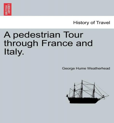 A Pedestrian Tour Through France And Italy., De George Hume Weatherhead. Editorial British Library, Historical Print Editions, Tapa Blanda En Inglés