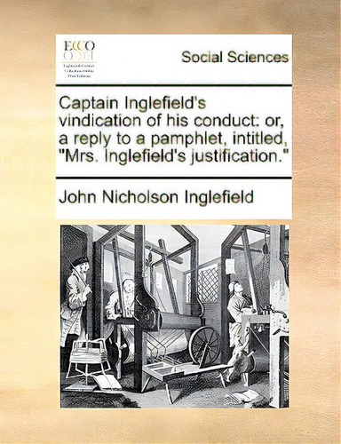 Captain Inglefield's Vindication Of His Conduct: Or, A Reply To A Pamphlet, Intitled, Mrs. Inglef..., De Inglefield, John Nicholson., Vol. 1. Editorial Gale Ecco Print Ed, Tapa Blanda En Inglés