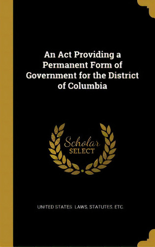 An Act Providing A Permanent Form Of Government For The District Of Columbia, De States Laws, Statutes Etc. Editorial Wentworth Pr, Tapa Dura En Inglés