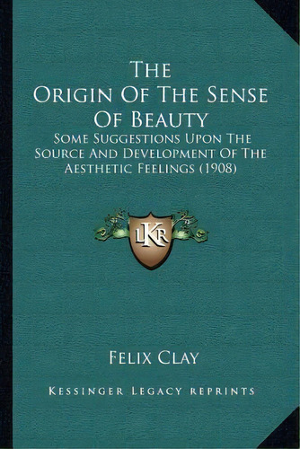 The Origin Of The Sense Of Beauty : Some Suggestions Upon The Source And Development Of The Aesth..., De Felix Clay. Editorial Kessinger Publishing, Tapa Blanda En Inglés