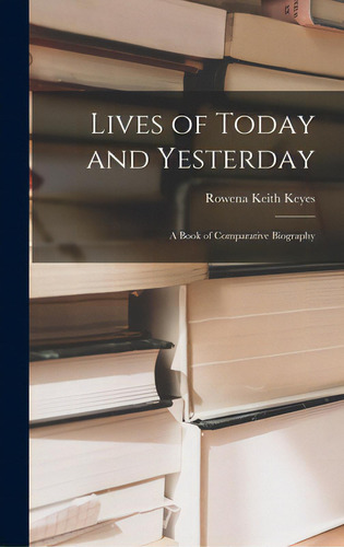 Lives Of Today And Yesterday; A Book Of Comparative Biography: A Book Of Comparative Biography, De Keyes, Rowena Keith 1880- Editor., Vol. 1. Editorial Hassell Street Pr, Tapa Dura En Inglés
