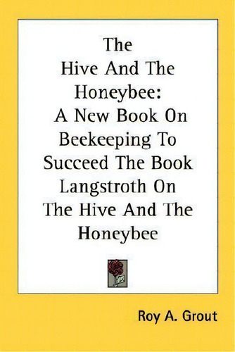 The Hive And The Honeybee: A New Book On Beekeeping To Succeed The Book Langstroth On The Hive And The Honeybee, De Roy A Grout., Vol. 1. Editorial Kessinger Publishing, Tapa Blanda En Inglés