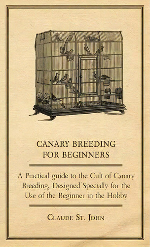 Canary Breeding For Beginners - A Practical Guide To The Cult Of Canary Breeding, Designed Specia..., De Claude St. John. Editorial Read Books, Tapa Dura En Inglés