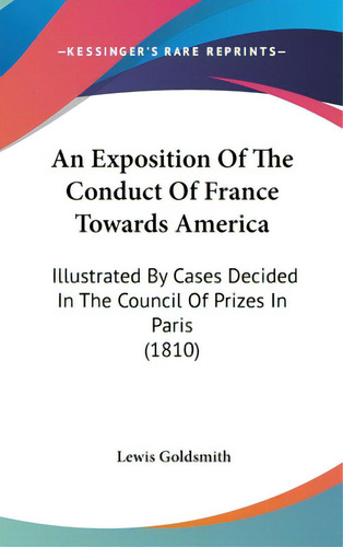 An Exposition Of The Conduct Of France Towards America: Illustrated By Cases Decided In The Counc..., De Goldsmith, Lewis. Editorial Kessinger Pub Llc, Tapa Dura En Inglés