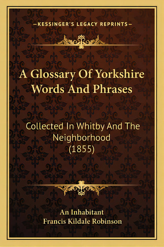 A Glossary Of Yorkshire Words And Phrases: Collected In Whitby And The Neighborhood (1855), De An Inhabitant. Editorial Kessinger Pub Llc, Tapa Blanda En Inglés
