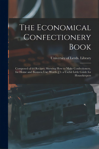 The Economical Confectionery Book: Composed Of 64 Recipes, Shewing How To Make Confectionery, For..., De University Of Leeds Library. Editorial Legare Street Pr, Tapa Blanda En Inglés