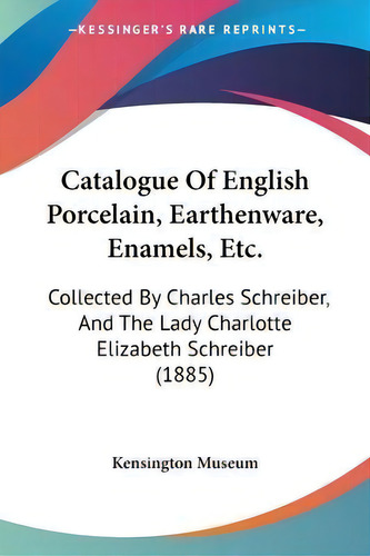 Catalogue Of English Porcelain, Earthenware, Enamels, Etc. : Collected By Charles Schreiber, And ..., De Kensington Museum. Editorial Kessinger Publishing, Tapa Blanda En Inglés