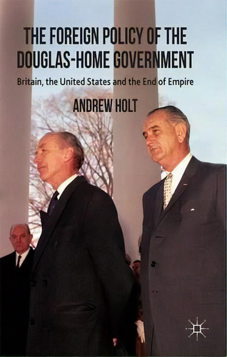 The Foreign Policy Of The Douglas-home Government: Britain, The United States And The End Of Empire, De A. Holt., Vol. 1. Editorial Palgrave Macmillan, Tapa Dura En Inglés