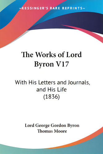 The Works Of Lord Byron V17: With His Letters And Journals, And His Life (1836), De Byron, Lord George Gordon., Vol. 1. Editorial Kessinger Pub Llc, Tapa Blanda En Inglés