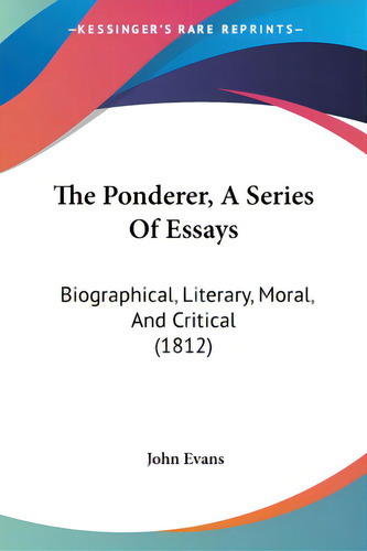 The Ponderer, A Series Of Essays: Biographical, Literary, Moral, And Critical (1812), De Evans, John. Editorial Kessinger Pub Llc, Tapa Blanda En Inglés