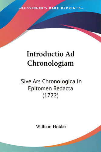Introductio Ad Chronologiam: Sive Ars Chronologica In Epitomen Redacta (1722), De Holder, William. Editorial Kessinger Pub Llc, Tapa Blanda En Inglés