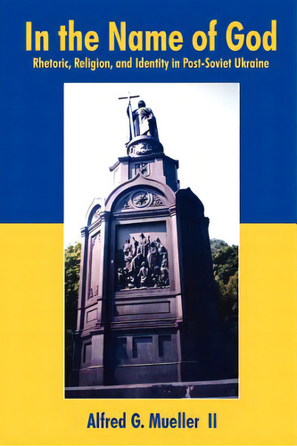 In The Name Of God: Rhetoric, Religion, And Identity In Post-soviet Ukraine, De Mueller, Alfred G., Ii., Vol. 1. Editorial Authorhouse, Tapa Blanda En Inglés