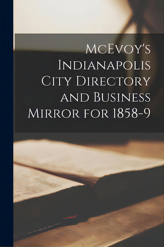 Mcevoy's Indianapolis City Directory And Business Mirror For 1858-9, De Anonymous., Vol. 1. Editorial Legare Street Pr, Tapa Blanda En Inglés
