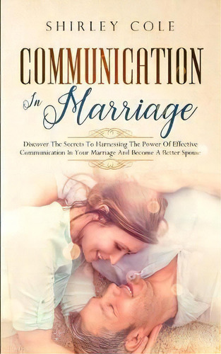 Communication In Marriage : Discover The Secrets To Harnessing The Power Of Effective Communicati..., De Shirley Cole. Editorial Personal Development Publishing, Tapa Blanda En Inglés