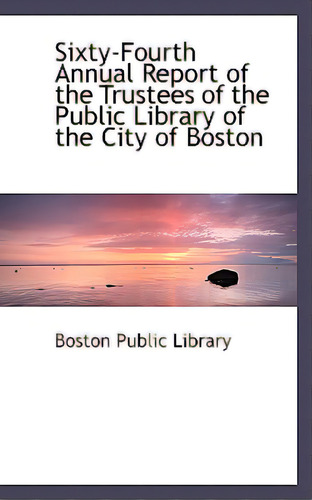 Sixty-fourth Annual Report Of The Trustees Of The Public Library Of The City Of Boston, De Boston Public Library., Vol. 1. Editorial Bibliobazaar, Tapa Blanda En Inglés