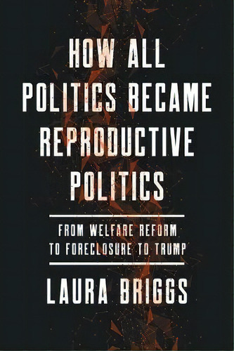 How All Politics Became Reproductive Politics : From Welfare Reform To Foreclosure To Trump, De Laura Briggs. Editorial University Of California Press, Tapa Dura En Inglés