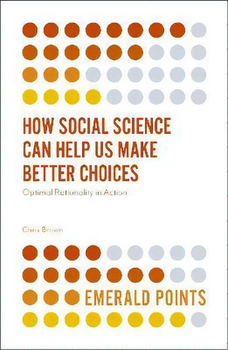 How Social Science Can Help Us Make Better Choices : Optimal Rationality In Action, De Chris Brown. Editorial Emerald Publishing Limited, Tapa Blanda En Inglés