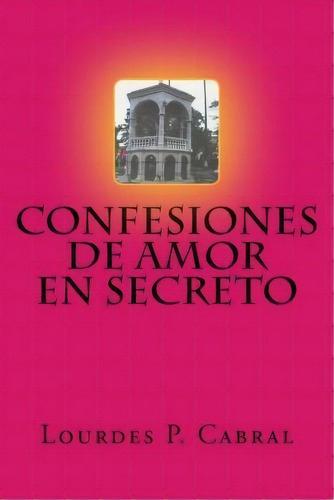 Confesiones De Amor En Secreto, De Lourdes P Cabral. Editorial Createspace Independent Publishing Platform, Tapa Blanda En Español