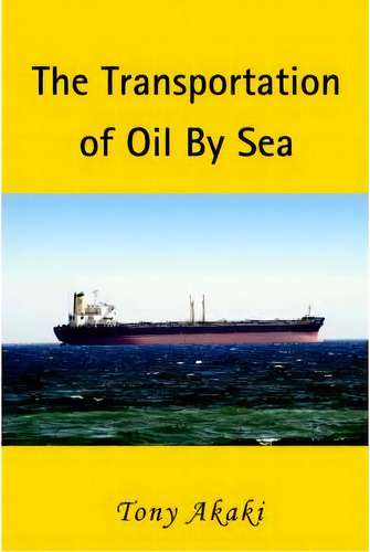 The Transportation Of Oil By Sea, De Tony Akaki. Editorial Iuniverse, Tapa Blanda En Inglés