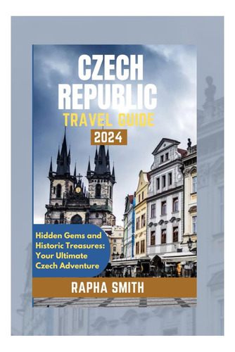 Livro: Czech Republic Travel Guides 2024: Hidden Gems And Historic Treasures, Your Ultimate Czech Adventure (rapha Smiths Modern Explorer Guidebook)