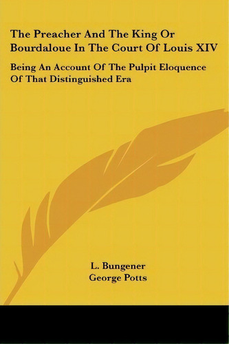 The Preacher And The King Or Bourdaloue In The Court Of Louis Xiv : Being An Account Of The Pulpi..., De L Bungener. Editorial Kessinger Publishing, Tapa Blanda En Inglés