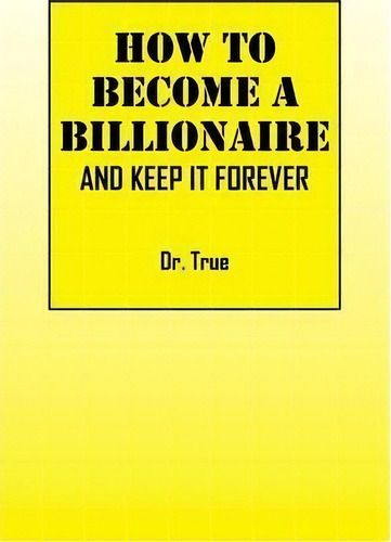 How To Become A Billionaire: And Keep It Forever, De Dr True., Vol. 1. Editorial Outskirts Press, Tapa Blanda En Inglés