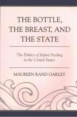 The Bottle, The Breast, And The State : The Politics Of Infant Feeding In The United States, De Maureen Rand Oakley. Editorial Lexington Books, Tapa Blanda En Inglés