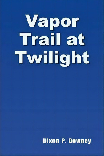 Vapor Trail At Twilight, De Dixon P Downey. Editorial Xlibris Corporation, Tapa Dura En Inglés