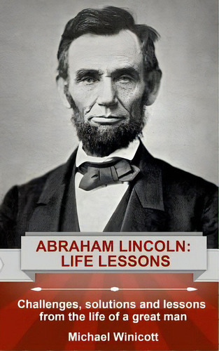 Abraham Lincoln: Life Lessons: Challenges, Solutions And Lessons From The Life Of A Great Man, De Winicott, Michael., Vol. 1. Editorial Createspace, Tapa Blanda En Inglés