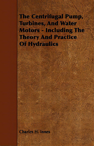 The Centrifugal Pump, Turbines, And Water Motors - Including The Theory And Practice Of Hydraulics, De Innes, Charles H.. Editorial Read Books, Tapa Blanda En Inglés