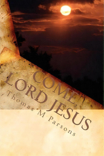Come, Lord Jesus, De Thomas M Parsons. Editorial Createspace Independent Publishing Platform, Tapa Blanda En Inglés