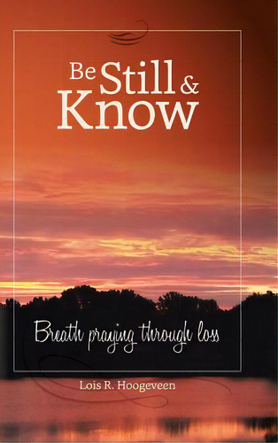Be Still And Know: Breath Praying Through Loss, De Hoogeveen, Lois R.. Editorial Authorhouse, Tapa Dura En Inglés