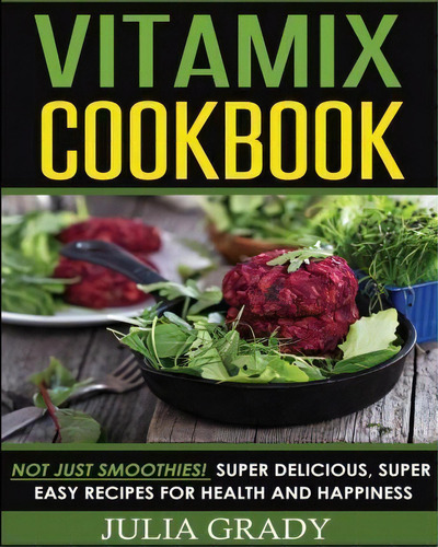 Vitamix Cookbook: T Just Smoothies! Super Delicious, Super Easy Recipes For Health And Happiness, De Julia Grady., Vol. 1. Editorial Dylanna Publishing Inc, Tapa Blanda En Inglés