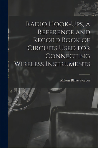Radio Hook-ups, A Reference And Record Book Of Circuits Used For Connecting Wireless Instruments, De Sleeper, Milton Blake 1896-. Editorial Legare Street Pr, Tapa Blanda En Inglés