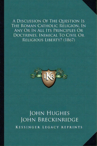 A Discussion Of The Question Is The Roman Catholic Religion, In Any Or In All Its Principles Or D..., De Professor John Hughes. Editorial Kessinger Publishing, Tapa Blanda En Inglés