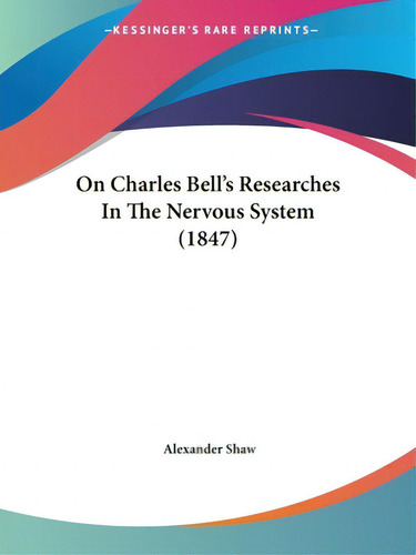 On Charles Bell's Researches In The Nervous System (1847), De Shaw, Alexander., Vol. 1. Editorial Kessinger Pub Llc, Tapa Blanda En Inglés