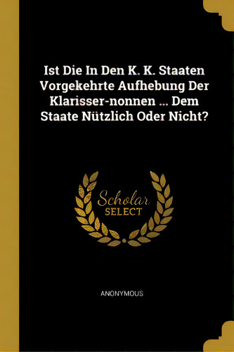 Ist Die In Den K. K. Staaten Vorgekehrte Aufhebung Der Klarisser-nonnen ... Dem Staate Nãâ¼tzlic..., De Anonymous. Editorial Wentworth Pr, Tapa Blanda En Inglés