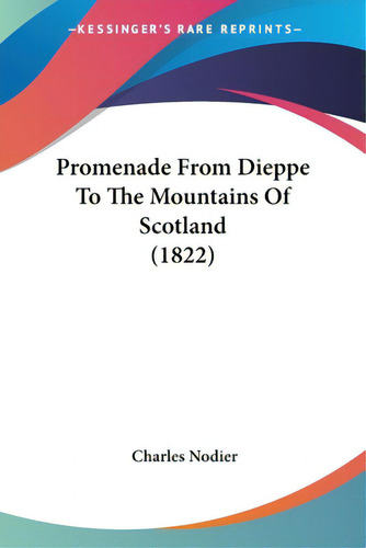 Promenade From Dieppe To The Mountains Of Scotland (1822), De Nodier, Charles. Kessinger's Rare Reprints, Vol. 1. Editorial Kessinger Pub Llc, Tapa Blanda En Inglés